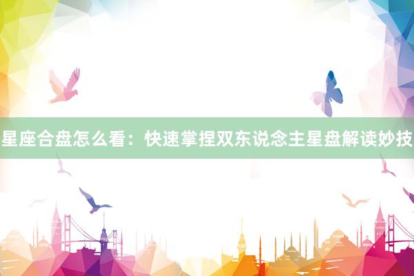 星座合盘怎么看：快速掌捏双东说念主星盘解读妙技